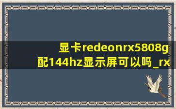 显卡redeonrx5808g配144hz显示屏可以吗_rx580 8g可以带动144hz吗